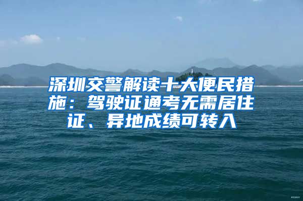 深圳交警解讀十大便民措施：駕駛證通考無需居住證、異地成績可轉(zhuǎn)入