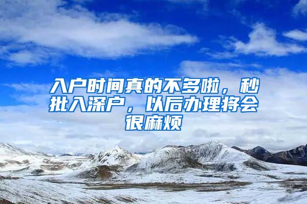 入戶時(shí)間真的不多啦，秒批入深戶，以后辦理將會(huì)很麻煩