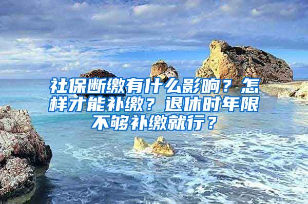 社保斷繳有什么影響？怎樣才能補(bǔ)繳？退休時(shí)年限不夠補(bǔ)繳就行？