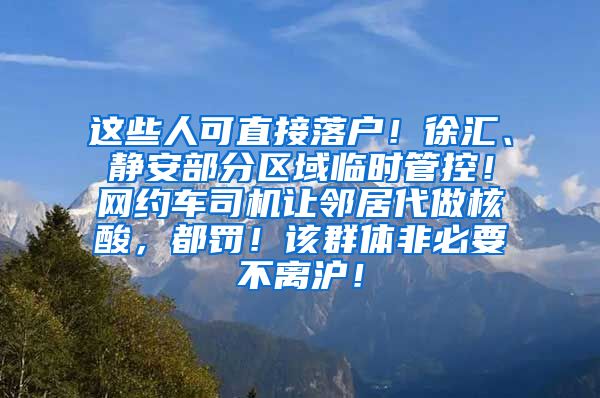 這些人可直接落戶！徐匯、靜安部分區(qū)域臨時管控！網(wǎng)約車司機讓鄰居代做核酸，都罰！該群體非必要不離滬！