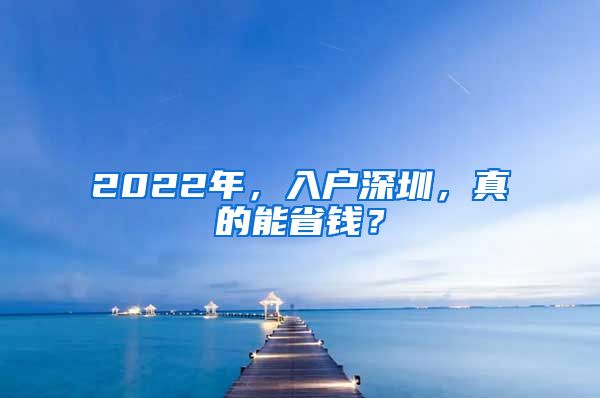 2022年，入戶深圳，真的能省錢？