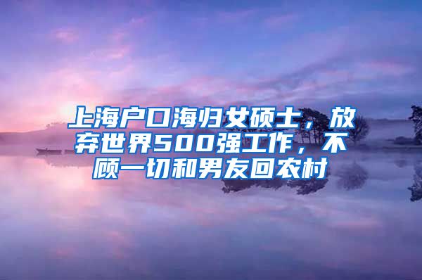 上海戶口海歸女碩士，放棄世界500強(qiáng)工作，不顧一切和男友回農(nóng)村