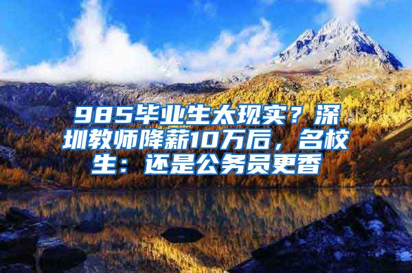 985畢業(yè)生太現(xiàn)實(shí)？深圳教師降薪10萬后，名校生：還是公務(wù)員更香