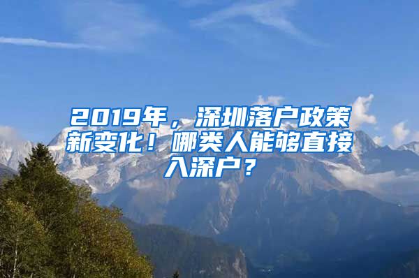 2019年，深圳落戶政策新變化！哪類人能夠直接入深戶？