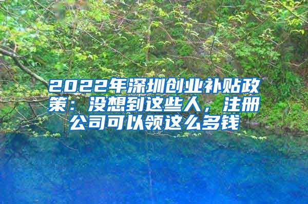 2022年深圳創(chuàng)業(yè)補(bǔ)貼政策：沒想到這些人，注冊公司可以領(lǐng)這么多錢