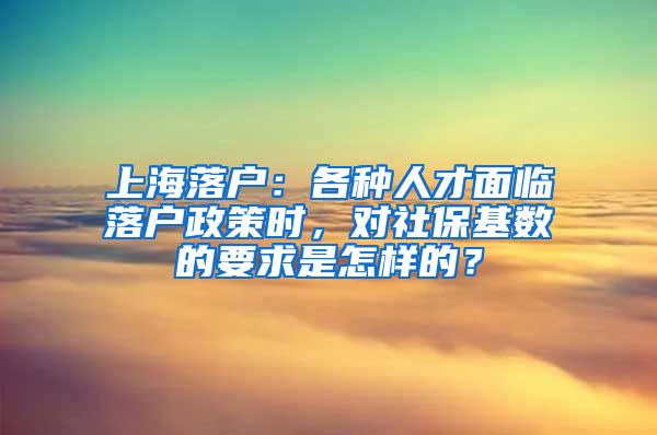 上海落戶：各種人才面臨落戶政策時，對社?；鶖?shù)的要求是怎樣的？