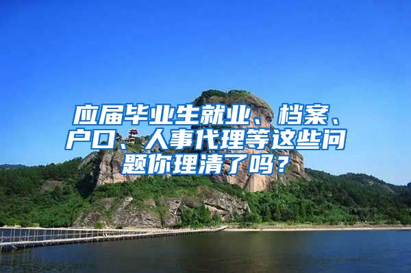 應屆畢業(yè)生就業(yè)、檔案、戶口、人事代理等這些問題你理清了嗎？