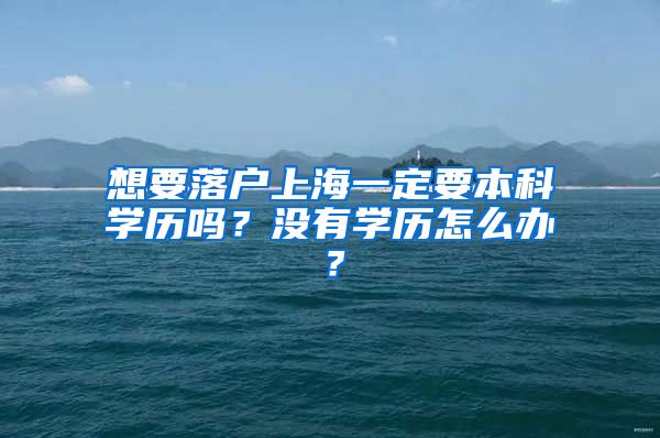 想要落戶上海一定要本科學歷嗎？沒有學歷怎么辦？