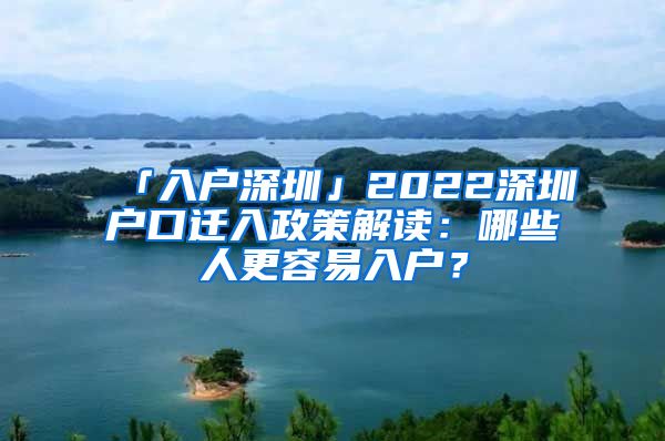 「入戶深圳」2022深圳戶口遷入政策解讀：哪些人更容易入戶？