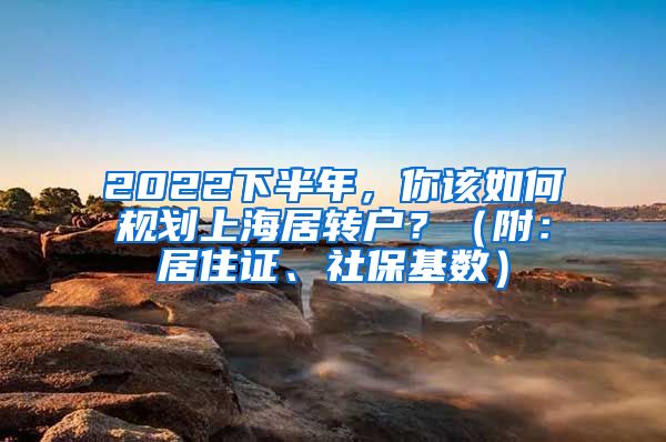 2022下半年，你該如何規(guī)劃上海居轉(zhuǎn)戶？（附：居住證、社?；鶖?shù)）