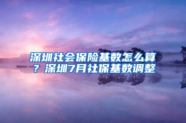 深圳社會(huì)保險(xiǎn)基數(shù)怎么算？深圳7月社?；鶖?shù)調(diào)整