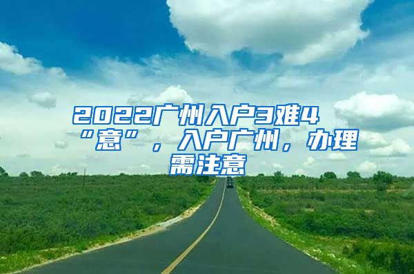 2022廣州入戶3難4“意”，入戶廣州，辦理需注意