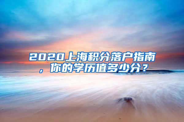 2020上海積分落戶指南，你的學(xué)歷值多少分？