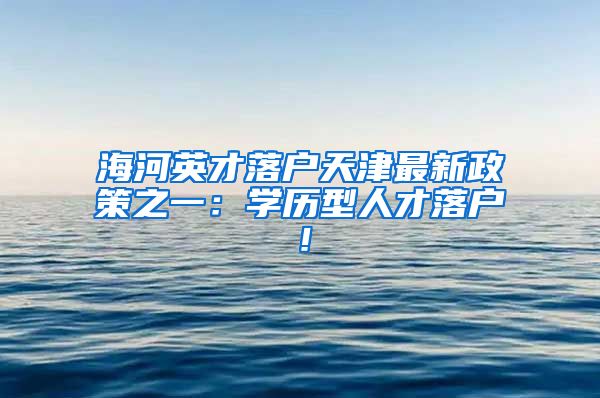 海河英才落戶天津最新政策之一：學(xué)歷型人才落戶！