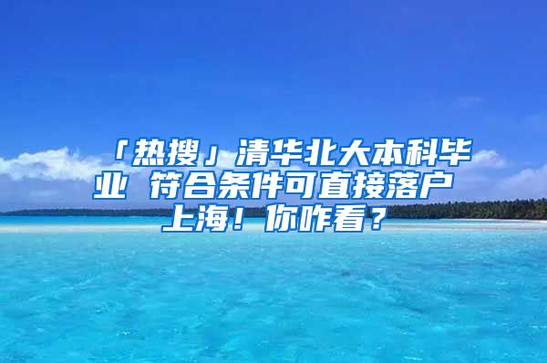 「熱搜」清華北大本科畢業(yè) 符合條件可直接落戶上海！你咋看？