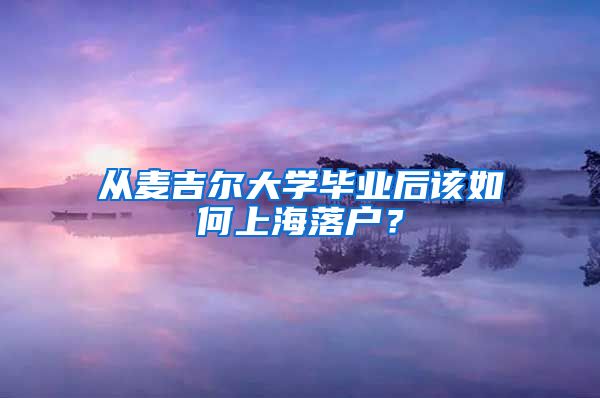 從麥吉爾大學(xué)畢業(yè)后該如何上海落戶？