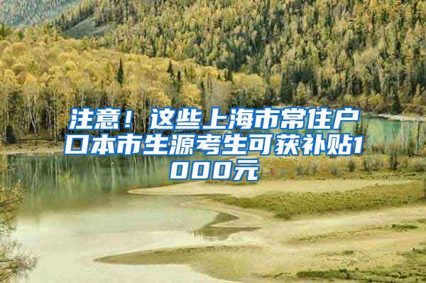 注意！這些上海市常住戶口本市生源考生可獲補貼1000元