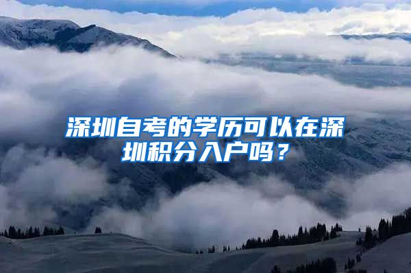 深圳自考的學(xué)歷可以在深圳積分入戶嗎？