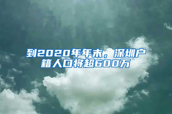 到2020年年末，深圳戶籍人口將超600萬