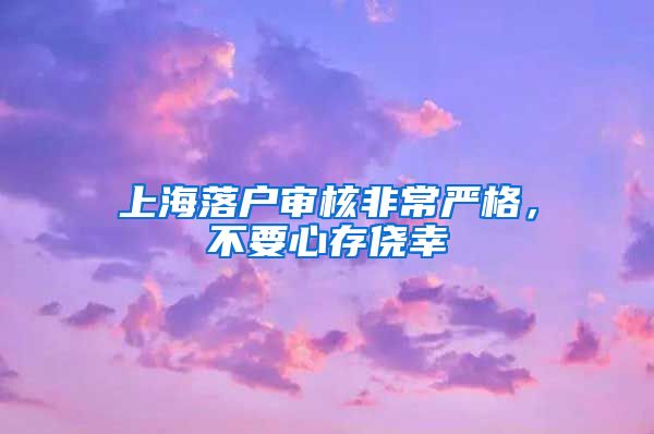 上海落戶審核非常嚴(yán)格，不要心存僥幸