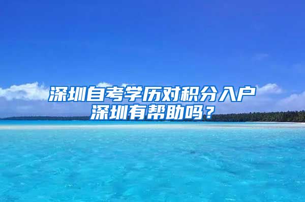 深圳自考學(xué)歷對(duì)積分入戶深圳有幫助嗎？