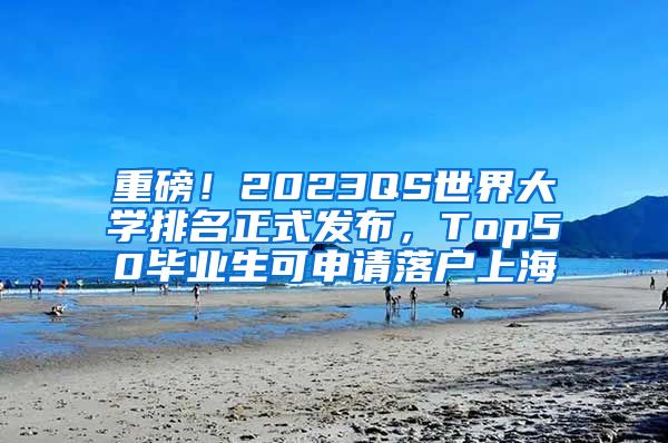 重磅！2023QS世界大學(xué)排名正式發(fā)布，Top50畢業(yè)生可申請落戶上海