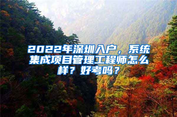 2022年深圳入戶，系統(tǒng)集成項目管理工程師怎么樣？好考嗎？