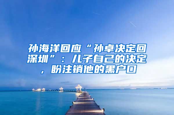 孫海洋回應(yīng)“孫卓決定回深圳”：兒子自己的決定，盼注銷他的黑戶口