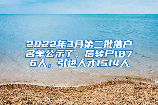 2022年3月第二批落戶名單公示了，居轉(zhuǎn)戶1876人，引進人才1514人