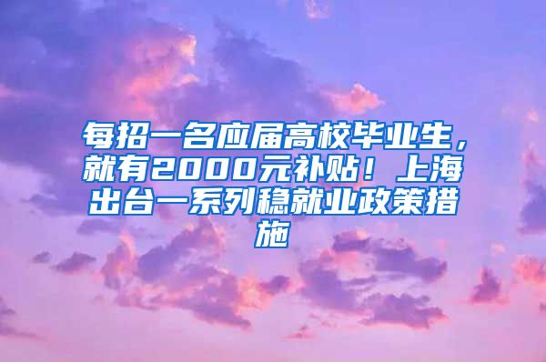 每招一名應屆高校畢業(yè)生，就有2000元補貼！上海出臺一系列穩(wěn)就業(yè)政策措施