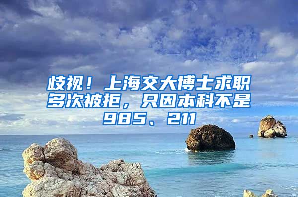 歧視！上海交大博士求職多次被拒，只因本科不是985、211