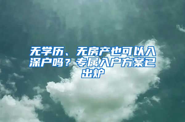 無學(xué)歷、無房產(chǎn)也可以入深戶嗎？專屬入戶方案已出爐