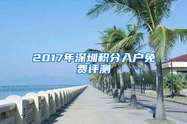 2017年深圳積分入戶免費(fèi)評(píng)測(cè)