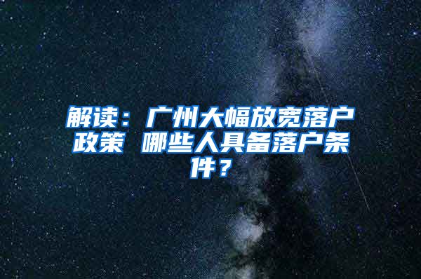 解讀：廣州大幅放寬落戶政策 哪些人具備落戶條件？