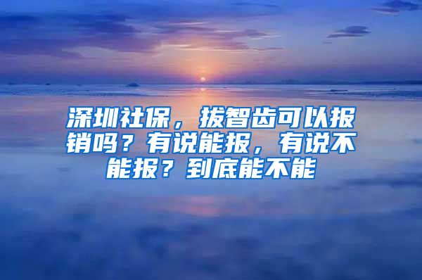 深圳社保，拔智齒可以報(bào)銷嗎？有說能報(bào)，有說不能報(bào)？到底能不能