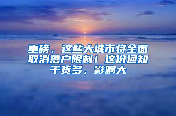 重磅，這些大城市將全面取消落戶限制！這份通知干貨多，影響大