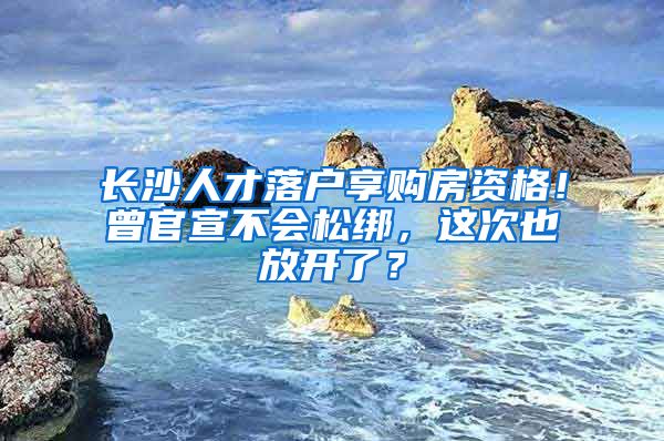 長沙人才落戶享購房資格！曾官宣不會松綁，這次也放開了？