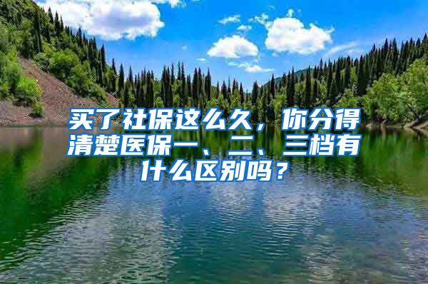 買了社保這么久，你分得清楚醫(yī)保一、二、三檔有什么區(qū)別嗎？