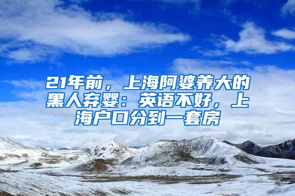 21年前，上海阿婆養(yǎng)大的黑人棄嬰：英語不好，上海戶口分到一套房