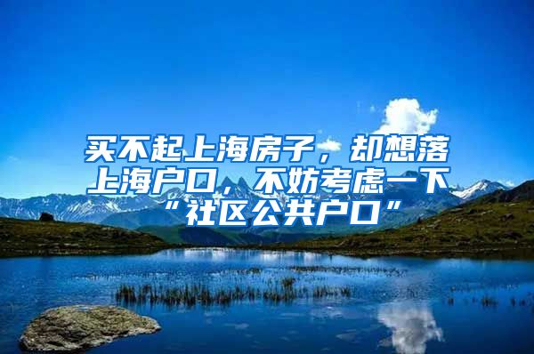 買不起上海房子，卻想落上海戶口，不妨考慮一下“社區(qū)公共戶口”