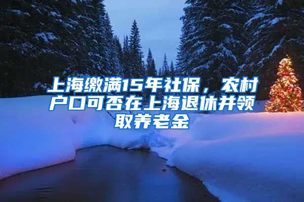 上海繳滿15年社保，農村戶口可否在上海退休并領取養(yǎng)老金