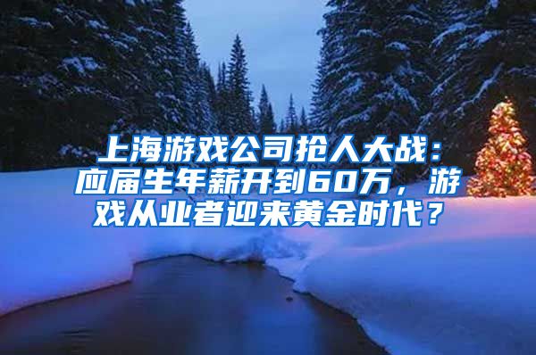 上海游戲公司搶人大戰(zhàn)：應(yīng)屆生年薪開到60萬，游戲從業(yè)者迎來黃金時(shí)代？