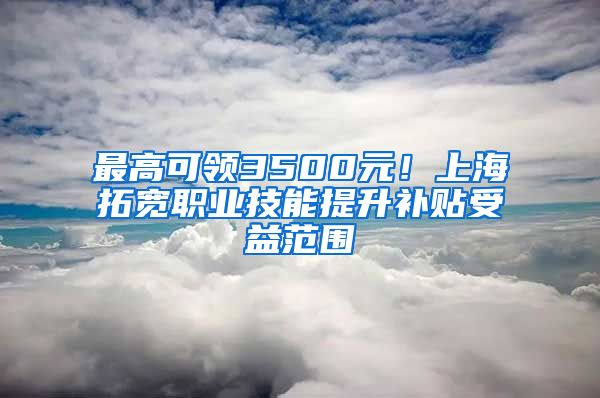 最高可領(lǐng)3500元！上海拓寬職業(yè)技能提升補(bǔ)貼受益范圍