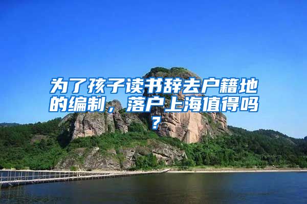 為了孩子讀書辭去戶籍地的編制，落戶上海值得嗎？