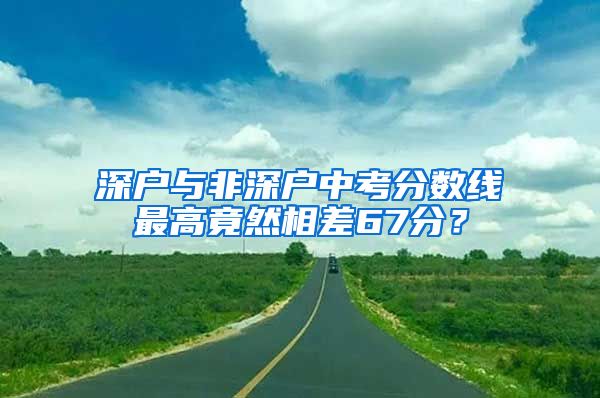 深戶與非深戶中考分數線最高竟然相差67分？