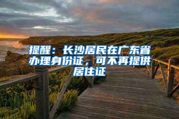 提醒：長沙居民在廣東省辦理身份證，可不再提供居住證