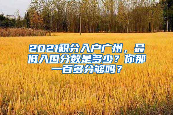 2021積分入戶廣州，最低入圍分數(shù)是多少？你那一百多分夠嗎？