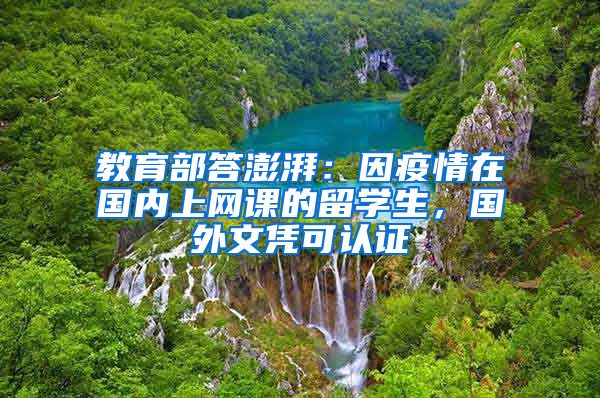 教育部答澎湃：因疫情在國(guó)內(nèi)上網(wǎng)課的留學(xué)生，國(guó)外文憑可認(rèn)證