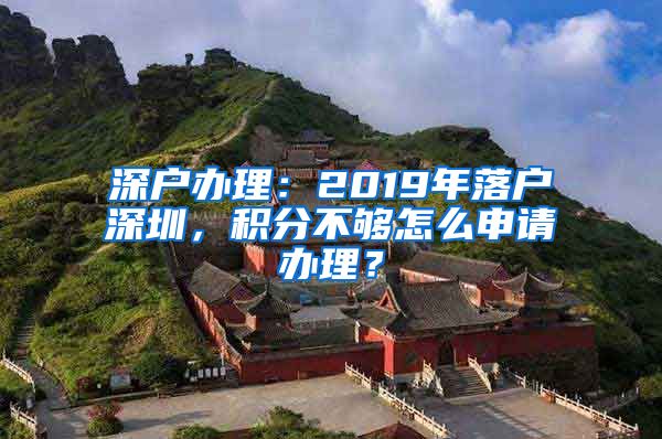 深戶辦理：2019年落戶深圳，積分不夠怎么申請辦理？