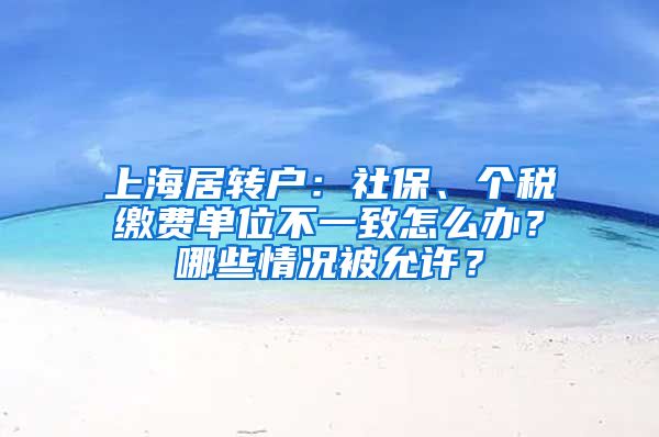 上海居轉(zhuǎn)戶：社保、個稅繳費單位不一致怎么辦？哪些情況被允許？